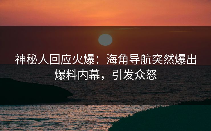 神秘人回应火爆：海角导航突然爆出爆料内幕，引发众怒