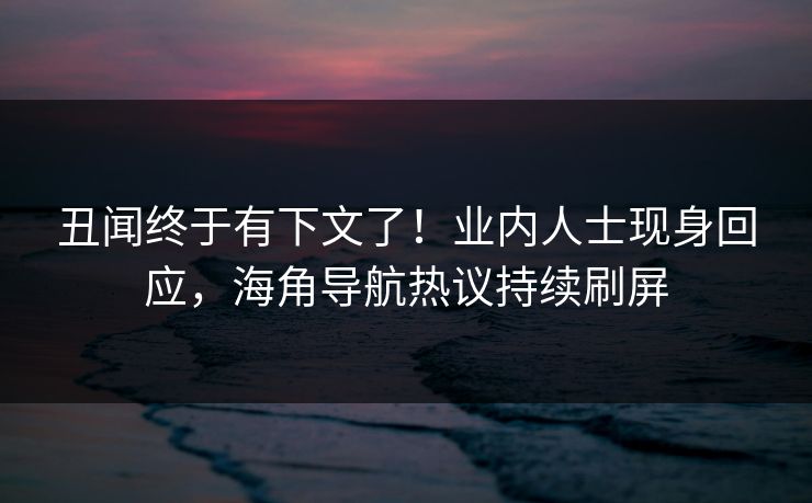 丑闻终于有下文了！业内人士现身回应，海角导航热议持续刷屏