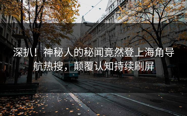 深扒！神秘人的秘闻竟然登上海角导航热搜，颠覆认知持续刷屏
