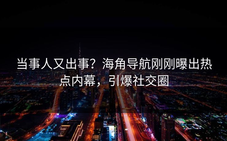 当事人又出事？海角导航刚刚曝出热点内幕，引爆社交圈