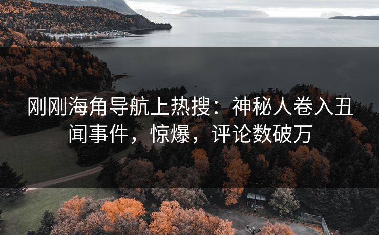 刚刚海角导航上热搜：神秘人卷入丑闻事件，惊爆，评论数破万