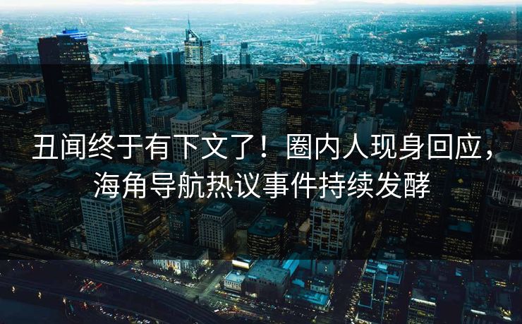 丑闻终于有下文了！圈内人现身回应，海角导航热议事件持续发酵
