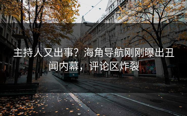 主持人又出事？海角导航刚刚曝出丑闻内幕，评论区炸裂