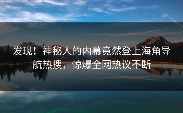 发现！神秘人的内幕竟然登上海角导航热搜，惊爆全网热议不断