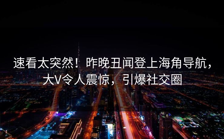 速看太突然！昨晚丑闻登上海角导航，大V令人震惊，引爆社交圈