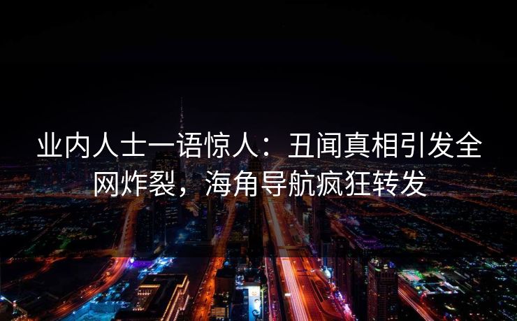 业内人士一语惊人：丑闻真相引发全网炸裂，海角导航疯狂转发