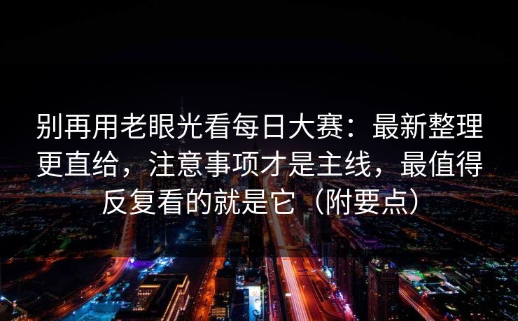 别再用老眼光看每日大赛:最新整理更直给,注意事项才是主线,最值得反复看的就是它(附要点) 别再用老眼光看每日大赛:最新整理更直给,注意事项才是主线,最值得反复看的就是它(附要点)