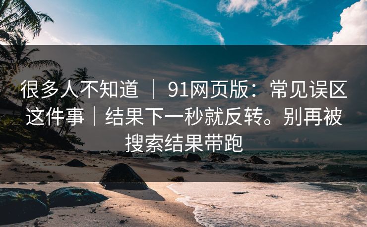 很多人不知道 | 91网页版:常见误区这件事|结果下一秒就反转。别再被搜索结果带跑 很多人不知道 | 91网页版:常见误区这件事|结果下一秒就反转。别再被搜索结果带跑