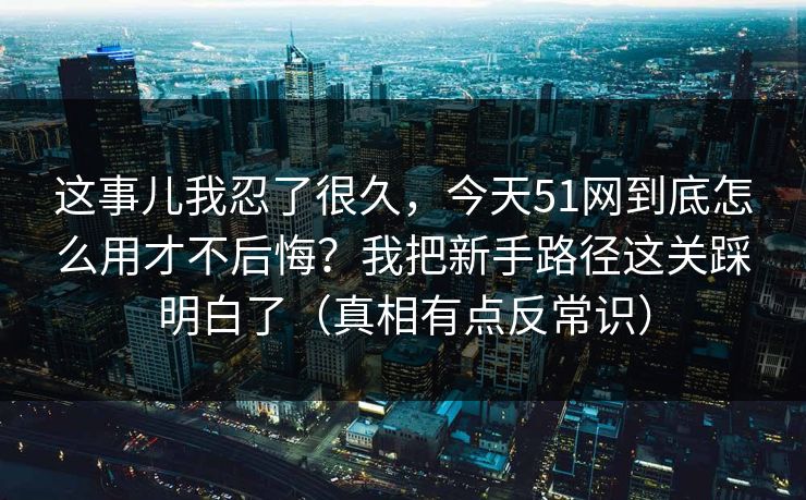 这事儿我忍了很久,今天51网到底怎么用才不后悔?我把新手路径这关踩明白了(真相有点反常识) 这事儿我忍了很久,今天51网到底怎么用才不后悔?我把新手路径这关踩明白了(真相有点反常识)