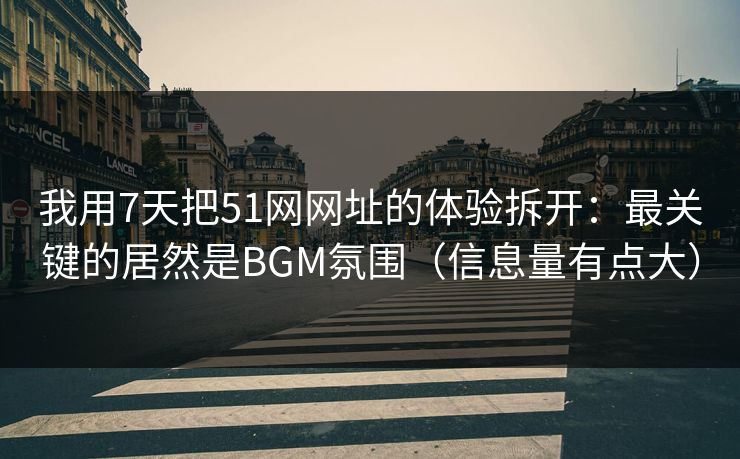 我用7天把51网网址的体验拆开：最关键的居然是BGM氛围（信息量有点大）