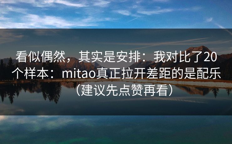 看似偶然,其实是安排:我对比了20个样本:mitao真正拉开差距的是配乐(建议先点赞再看) 看似偶然,其实是安排:我对比了20个样本:mitao真正拉开差距的是配乐(建议先点赞再看)
