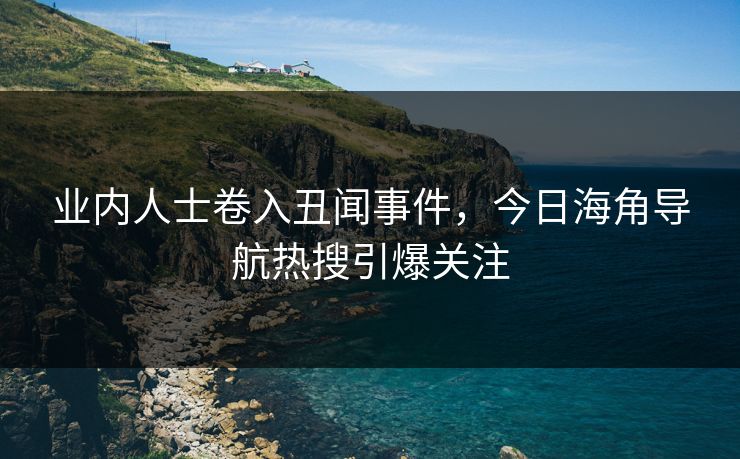业内人士卷入丑闻事件，今日海角导航热搜引爆关注