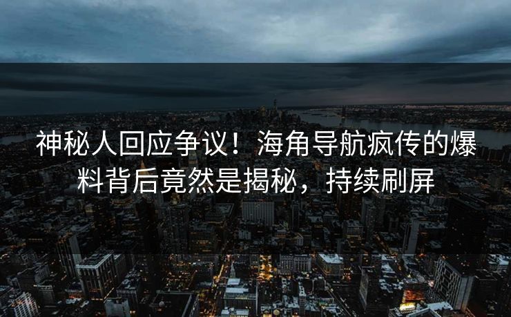 神秘人回应争议！海角导航疯传的爆料背后竟然是揭秘，持续刷屏
