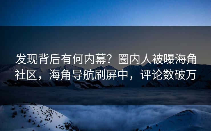 发现背后有何内幕？圈内人被曝海角社区，海角导航刷屏中，评论数破万