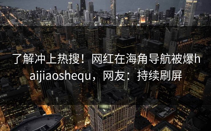 了解冲上热搜！网红在海角导航被爆haijiaoshequ，网友：持续刷屏