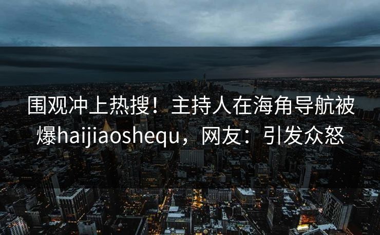 围观冲上热搜！主持人在海角导航被爆haijiaoshequ，网友：引发众怒