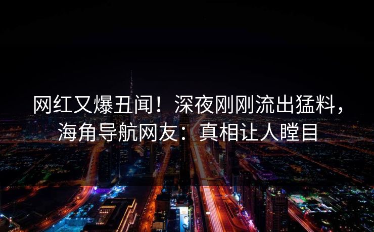 网红又爆丑闻！深夜刚刚流出猛料，海角导航网友：真相让人瞠目
