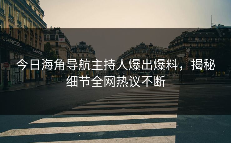 今日海角导航主持人爆出爆料，揭秘细节全网热议不断