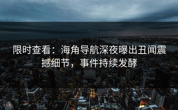 限时查看：海角导航深夜曝出丑闻震撼细节，事件持续发酵