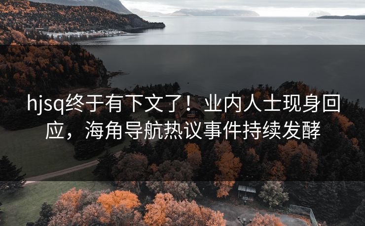 hjsq终于有下文了！业内人士现身回应，海角导航热议事件持续发酵