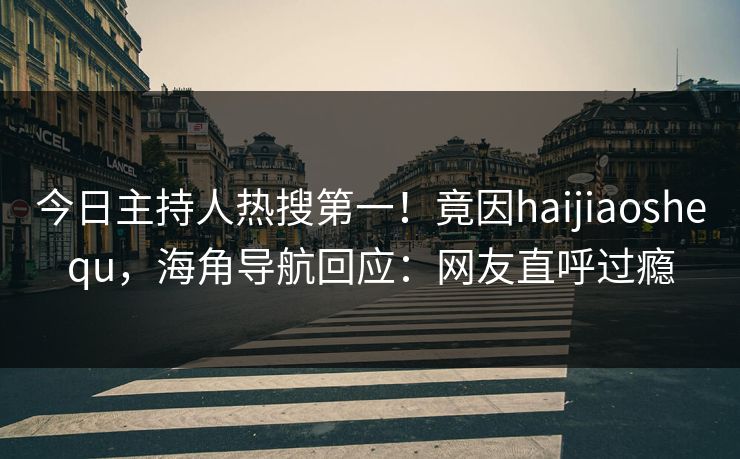 今日主持人热搜第一！竟因haijiaoshequ，海角导航回应：网友直呼过瘾