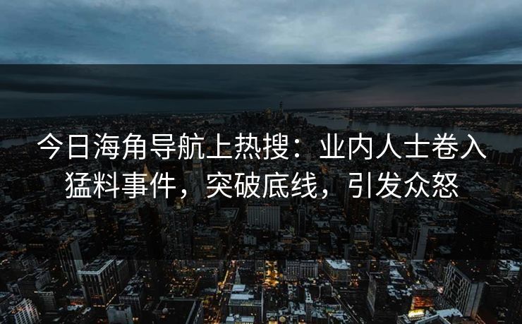 今日海角导航上热搜：业内人士卷入猛料事件，突破底线，引发众怒