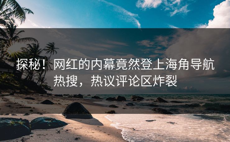探秘！网红的内幕竟然登上海角导航热搜，热议评论区炸裂