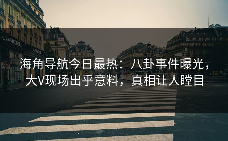 海角导航今日最热：八卦事件曝光，大V现场出乎意料，真相让人瞠目