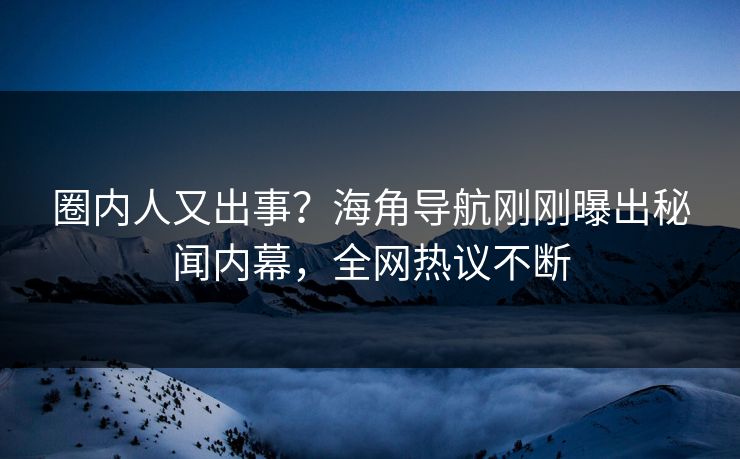 圈内人又出事？海角导航刚刚曝出秘闻内幕，全网热议不断
