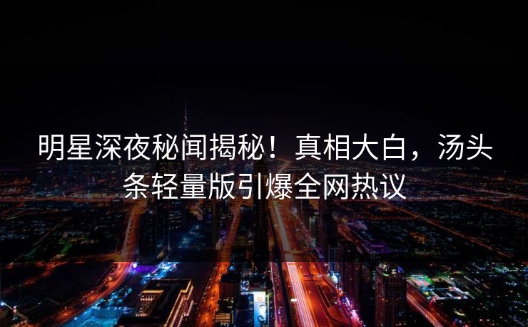 明星深夜秘闻揭秘！真相大白，汤头条轻量版引爆全网热议