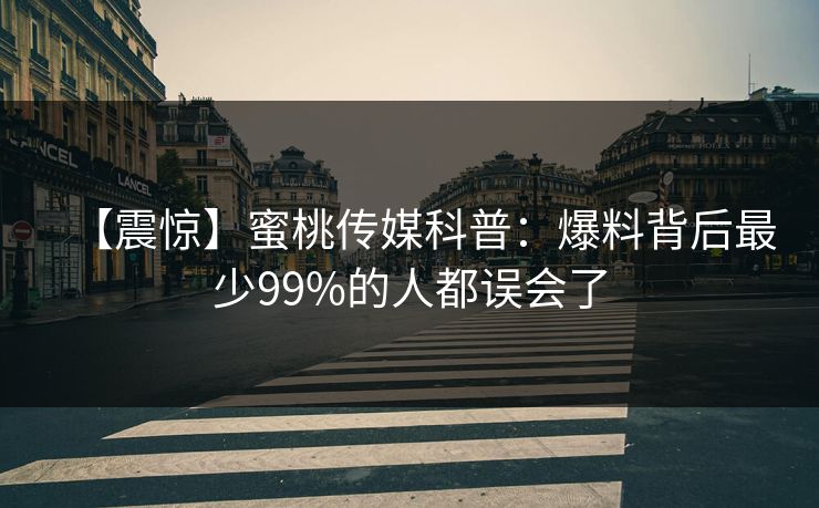 【震惊】蜜桃传媒科普：爆料背后最少99%的人都误会了