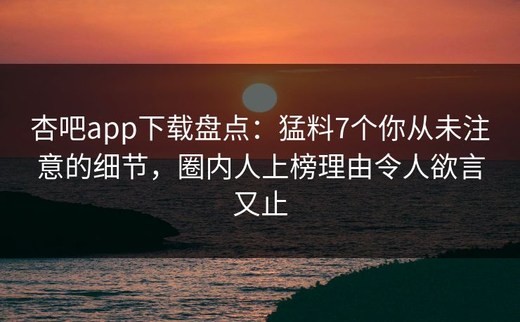 杏吧app下载盘点：猛料7个你从未注意的细节，圈内人上榜理由令人欲言又止