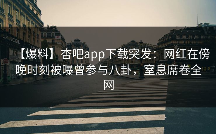 【爆料】杏吧app下载突发：网红在傍晚时刻被曝曾参与八卦，窒息席卷全网