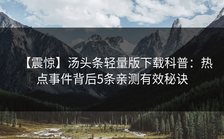 【震惊】汤头条轻量版下载科普：热点事件背后5条亲测有效秘诀