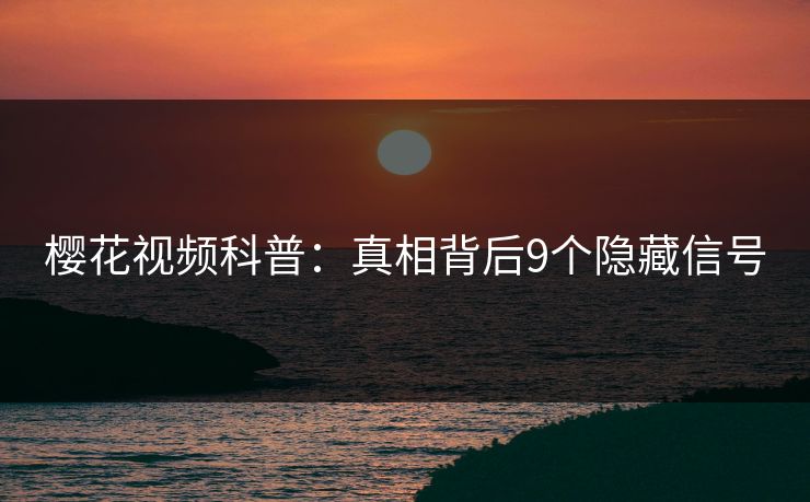 樱花视频科普：真相背后9个隐藏信号