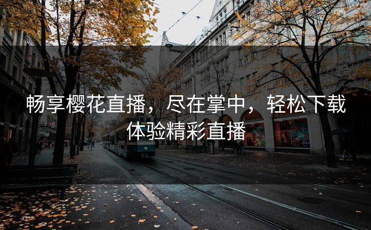 畅享樱花直播，尽在掌中，轻松下载体验精彩直播