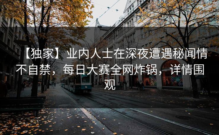 【独家】业内人士在深夜遭遇秘闻情不自禁，每日大赛全网炸锅，详情围观