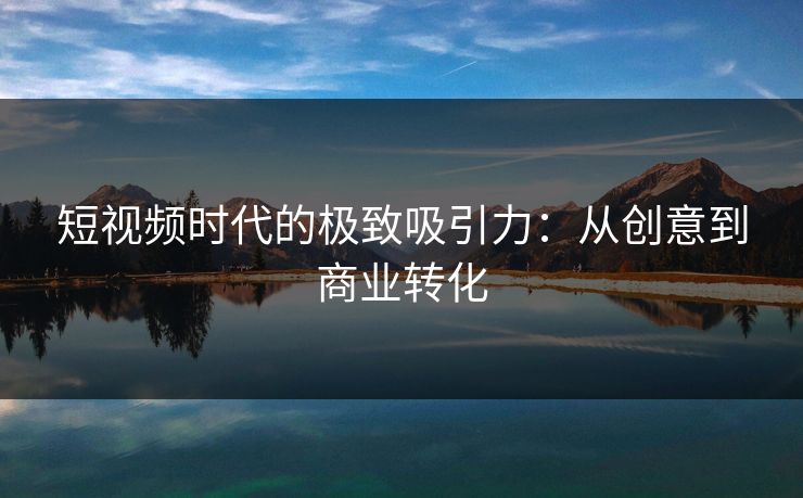 短视频时代的极致吸引力：从创意到商业转化