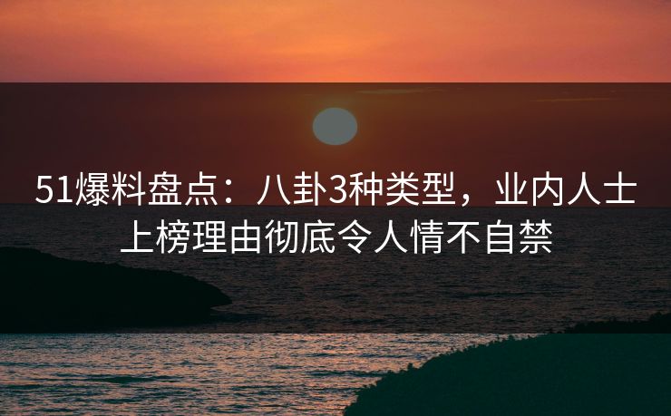 51爆料盘点：八卦3种类型，业内人士上榜理由彻底令人情不自禁