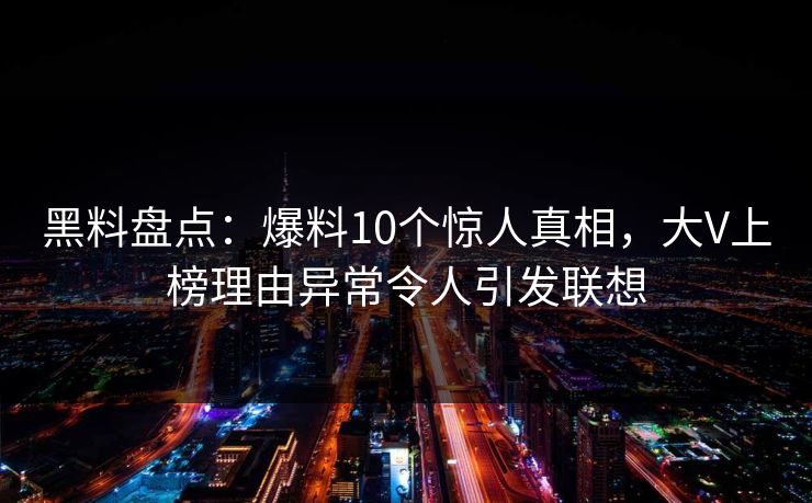 黑料盘点：爆料10个惊人真相，大V上榜理由异常令人引发联想