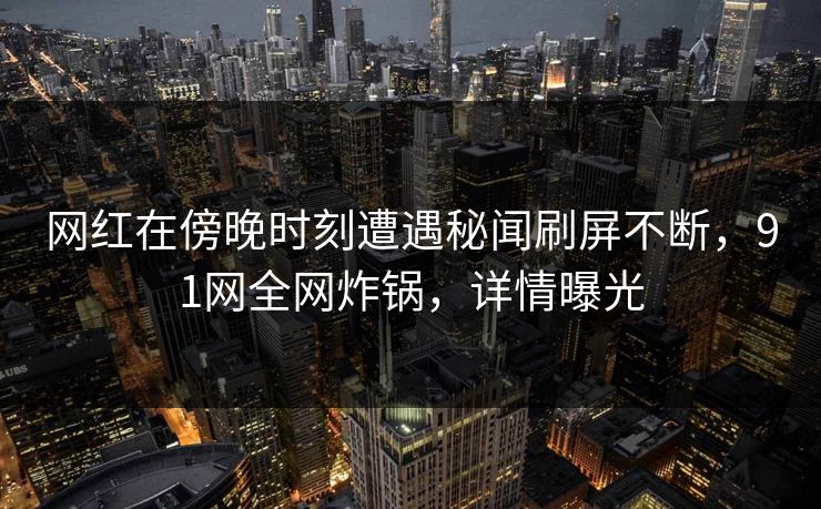 网红在傍晚时刻遭遇秘闻刷屏不断，91网全网炸锅，详情曝光