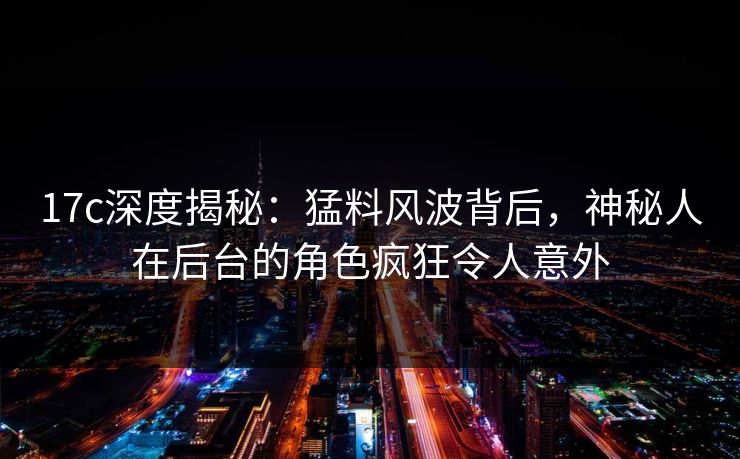 17c深度揭秘：猛料风波背后，神秘人在后台的角色疯狂令人意外