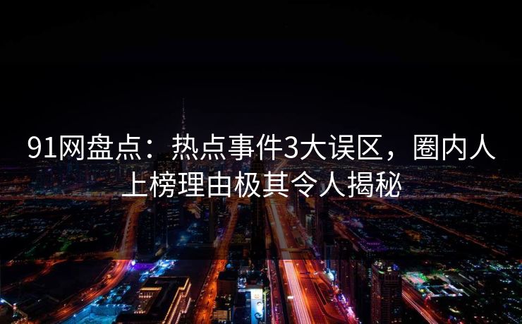 91网盘点：热点事件3大误区，圈内人上榜理由极其令人揭秘