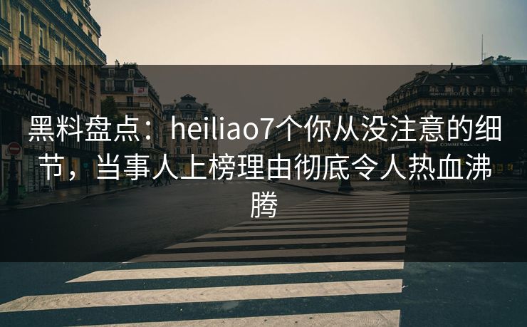 黑料盘点:heiliao7个你从没注意的细节,当事人上榜理由彻底令人热血沸腾 黑料盘点:heiliao7个你从没注意的细节,当事人上榜理由彻底令人热血沸腾