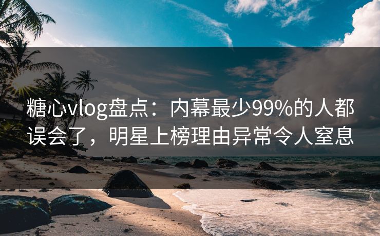糖心vlog盘点:内幕最少99%的人都误会了,明星上榜理由异常令人窒息 糖心vlog盘点:内幕最少99%的人都误会了,明星上榜理由异常令人窒息