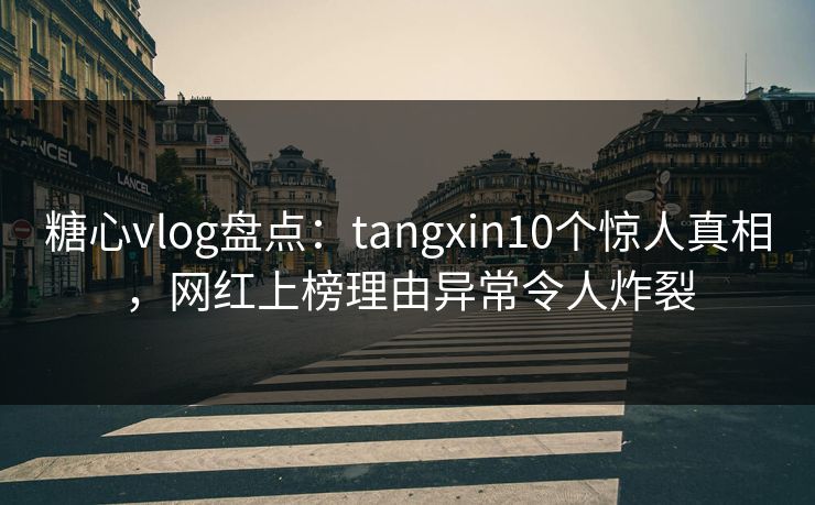 糖心vlog盘点：tangxin10个惊人真相，网红上榜理由异常令人炸裂