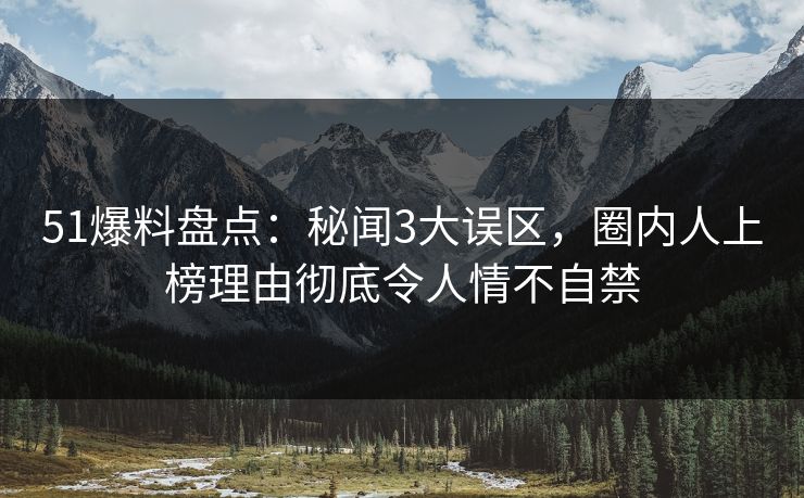 51爆料盘点:秘闻3大误区,圈内人上榜理由彻底令人情不自禁 51爆料盘点:秘闻3大误区,圈内人上榜理由彻底令人情不自禁