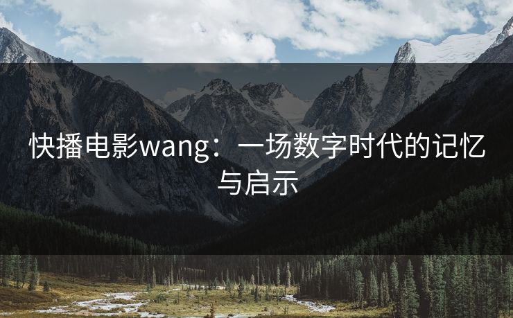 快播电影wang：一场数字时代的记忆与启示