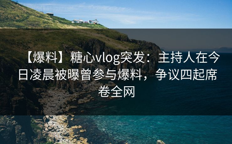 【爆料】糖心vlog突发:主持人在今日凌晨被曝曾参与爆料,争议四起席卷全网 【爆料】糖心vlog突发:主持人在今日凌晨被曝曾参与爆料,争议四起席卷全网