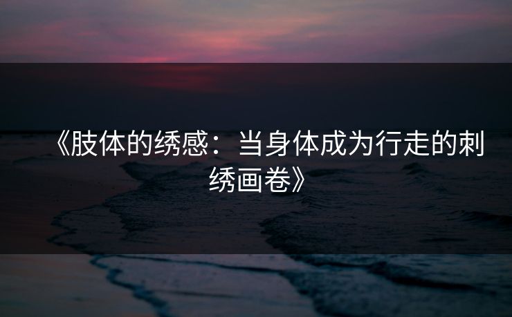 《肢体的绣感：当身体成为行走的刺绣画卷》